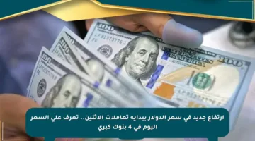 ارتفاع جديد في سعر الدولار ببداية تعاملات الاثنين.. تعرف على السعر اليوم في 4 بنوك كبرى